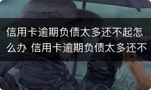 信用卡逾期负债太多还不起怎么办 信用卡逾期负债太多还不起怎么办理