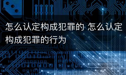 怎么认定构成犯罪的 怎么认定构成犯罪的行为