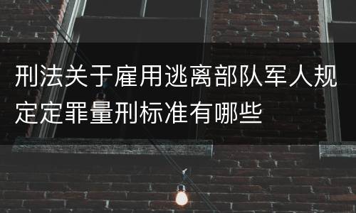 刑法关于雇用逃离部队军人规定定罪量刑标准有哪些