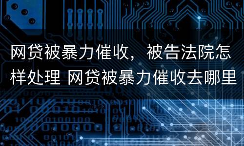 网贷被暴力催收，被告法院怎样处理 网贷被暴力催收去哪里投诉