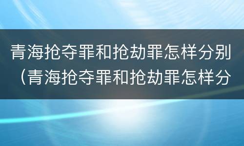 青海抢夺罪和抢劫罪怎样分别（青海抢夺罪和抢劫罪怎样分别判）