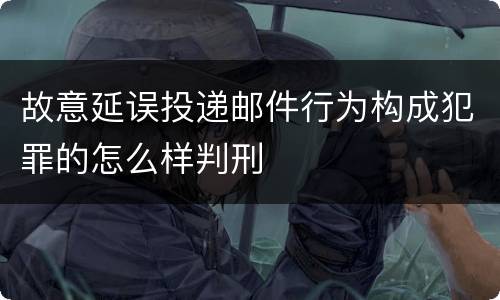 故意延误投递邮件行为构成犯罪的怎么样判刑