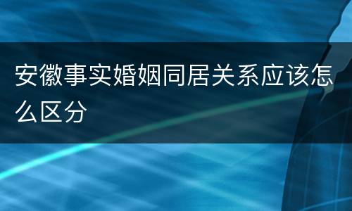 安徽事实婚姻同居关系应该怎么区分