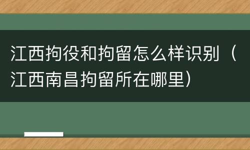 江西拘役和拘留怎么样识别（江西南昌拘留所在哪里）