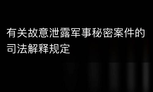 有关故意泄露军事秘密案件的司法解释规定