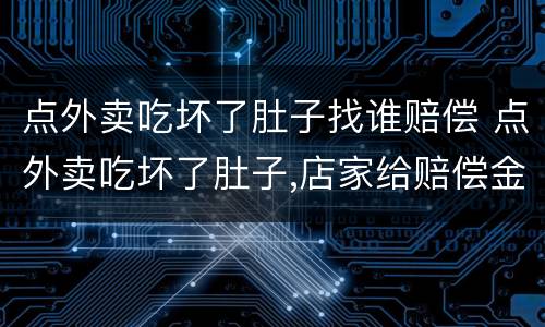 点外卖吃坏了肚子找谁赔偿 点外卖吃坏了肚子,店家给赔偿金应该收吗