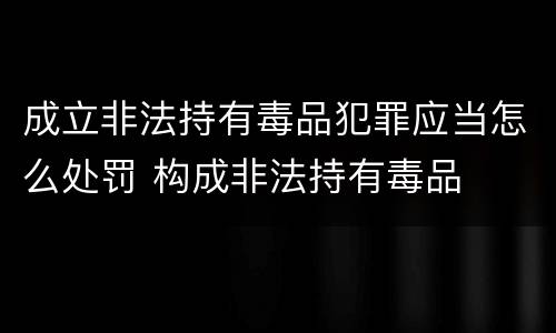 成立非法持有毒品犯罪应当怎么处罚 构成非法持有毒品