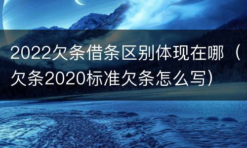 2022欠条借条区别体现在哪（欠条2020标准欠条怎么写）