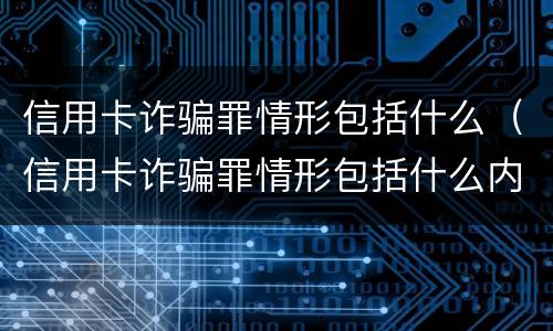 信用卡诈骗罪情形包括什么（信用卡诈骗罪情形包括什么内容）