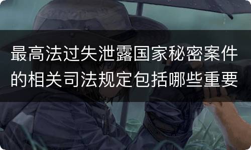 最高法过失泄露国家秘密案件的相关司法规定包括哪些重要内容