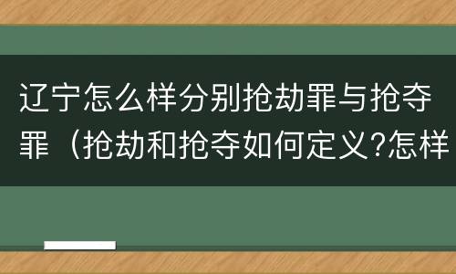 辽宁怎么样分别抢劫罪与抢夺罪（抢劫和抢夺如何定义?怎样区分?）