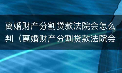 离婚财产分割贷款法院会怎么判（离婚财产分割贷款法院会怎么判决）