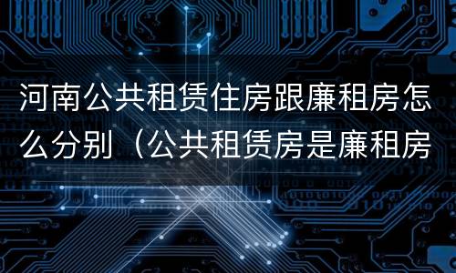 河南公共租赁住房跟廉租房怎么分别（公共租赁房是廉租房吗）