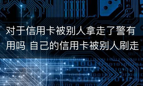 对于信用卡被别人拿走了警有用吗 自己的信用卡被别人刷走钱怎么办