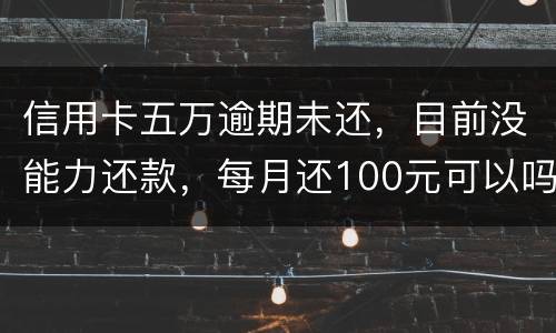 信用卡五万逾期未还，目前没能力还款，每月还100元可以吗