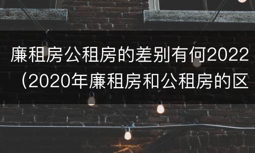 廉租房公租房的差别有何2022（2020年廉租房和公租房的区别）