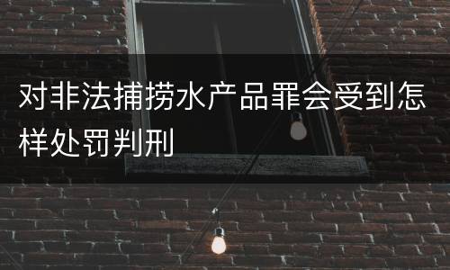 对非法捕捞水产品罪会受到怎样处罚判刑