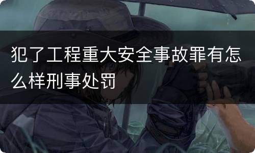犯了工程重大安全事故罪有怎么样刑事处罚
