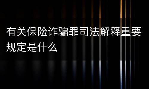 有关保险诈骗罪司法解释重要规定是什么