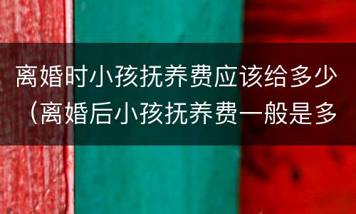 离婚时小孩抚养费应该给多少（离婚后小孩抚养费一般是多少）