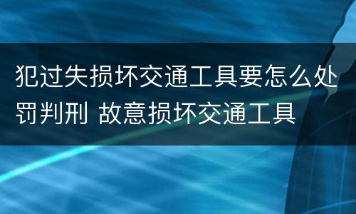 犯过失损坏交通工具要怎么处罚判刑 故意损坏交通工具