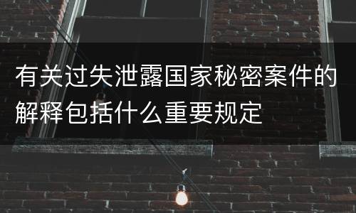 有关过失泄露国家秘密案件的解释包括什么重要规定