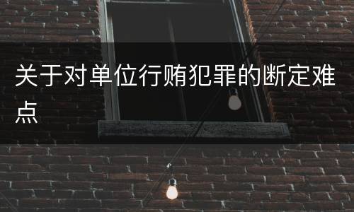 关于对单位行贿犯罪的断定难点