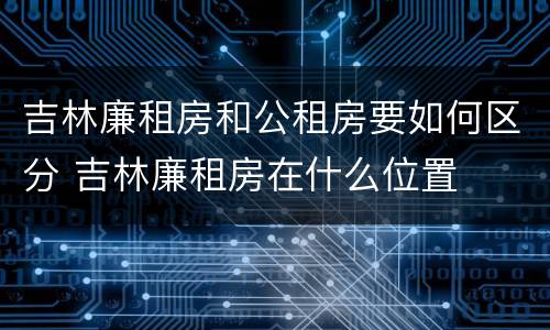 吉林廉租房和公租房要如何区分 吉林廉租房在什么位置