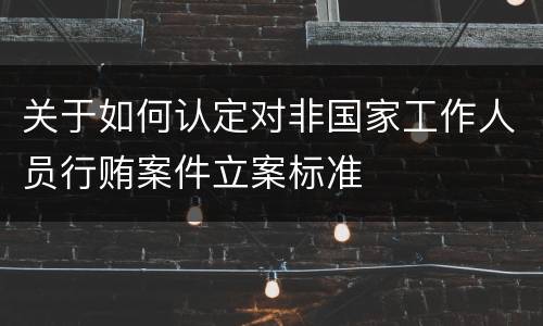关于如何认定对非国家工作人员行贿案件立案标准