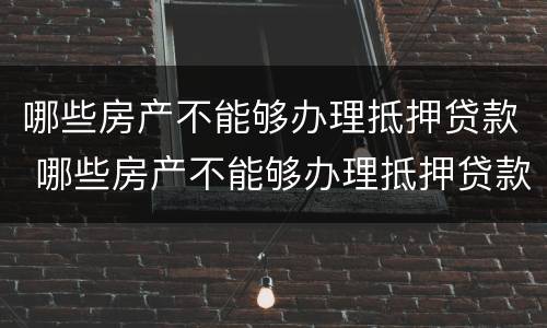 哪些房产不能够办理抵押贷款 哪些房产不能够办理抵押贷款手续