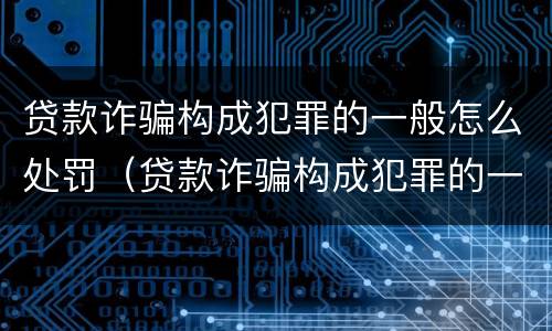 贷款诈骗构成犯罪的一般怎么处罚（贷款诈骗构成犯罪的一般怎么处罚呢）