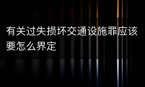 有关过失损坏交通设施罪应该要怎么界定