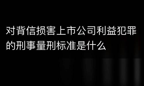 对背信损害上市公司利益犯罪的刑事量刑标准是什么