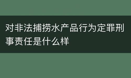 对非法捕捞水产品行为定罪刑事责任是什么样 对非法捕捞水产品行为定罪刑事责任是什么样