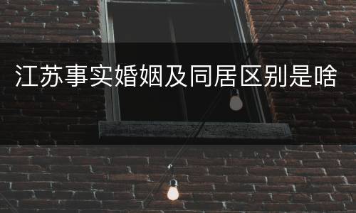 江苏事实婚姻及同居区别是啥 江苏事实婚姻及同居区别是啥