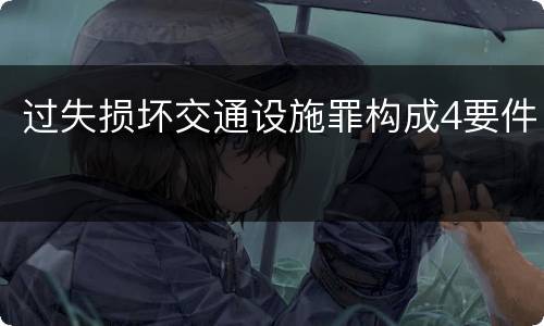 过失损坏交通设施罪构成4要件 过失损坏交通设施罪构成4要件