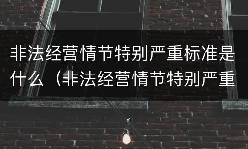 非法经营情节特别严重标准是什么（非法经营情节特别严重标准是什么）
