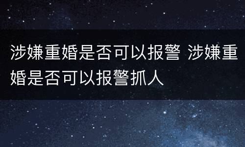 涉嫌重婚是否可以报警 涉嫌重婚是否可以报警抓人