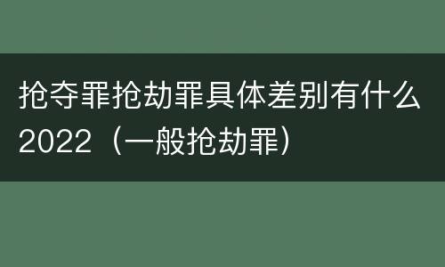 抢夺罪抢劫罪具体差别有什么2022（一般抢劫罪）