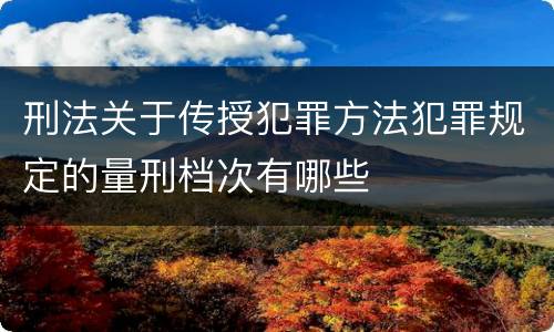 刑法关于传授犯罪方法犯罪规定的量刑档次有哪些