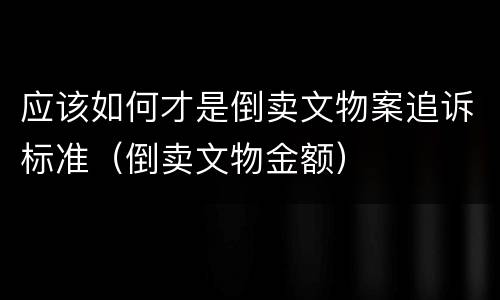 应该如何才是倒卖文物案追诉标准（倒卖文物金额）