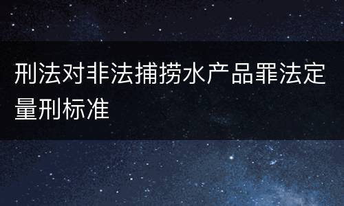 刑法对非法捕捞水产品罪法定量刑标准