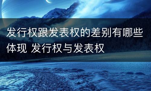 发行权跟发表权的差别有哪些体现 发行权与发表权