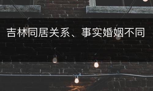 吉林同居关系、事实婚姻不同