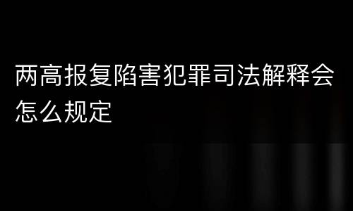 两高报复陷害犯罪司法解释会怎么规定
