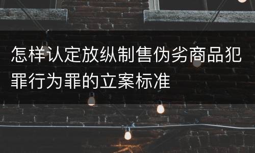 怎样认定放纵制售伪劣商品犯罪行为罪的立案标准