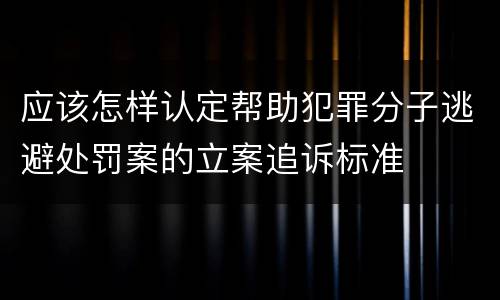 应该怎样认定帮助犯罪分子逃避处罚案的立案追诉标准