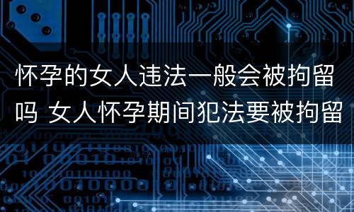 怀孕的女人违法一般会被拘留吗 女人怀孕期间犯法要被拘留吗