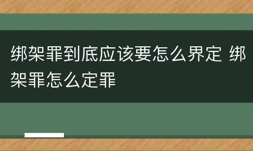 绑架罪到底应该要怎么界定 绑架罪怎么定罪