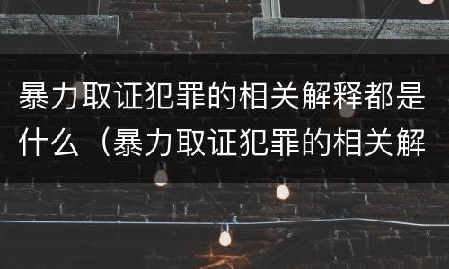 暴力取证犯罪的相关解释都是什么（暴力取证犯罪的相关解释都是什么法律）